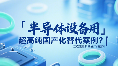 半导体设备用超高纯工程氟塑料制品国产化替代案例？‌